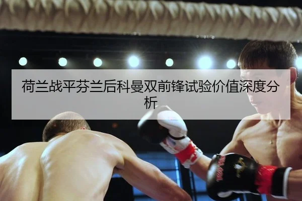 荷兰战平芬兰后科曼双前锋试验价值深度分析